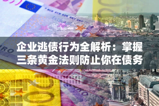北京企业逃债行为全解析：掌握三条黄金法则防止你在债务乱局中“踩雷”