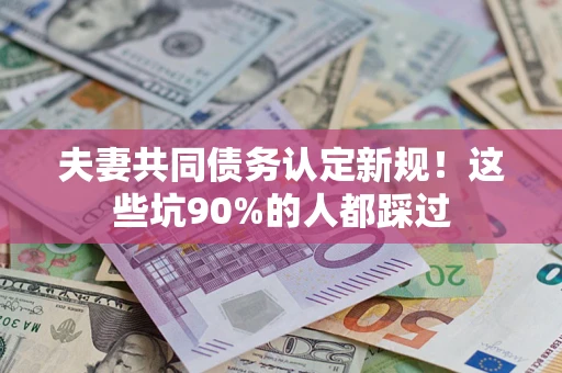 北京夫妻共同债务认定新规！这些坑90%的人都踩过