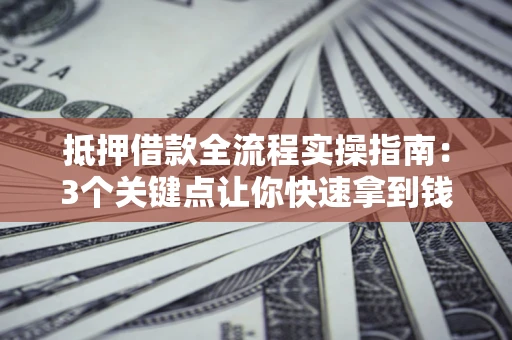 北京抵押借款全流程实操指南：3个关键点让你快速拿到钱
