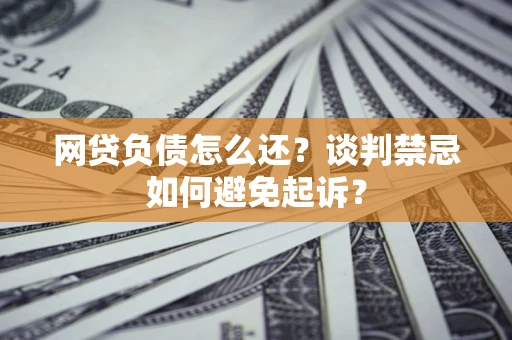 北京网贷负债怎么还？谈判禁忌如何避免起诉？