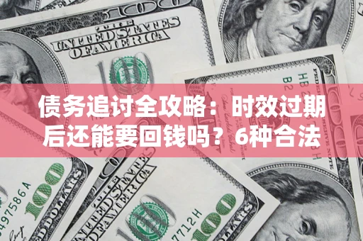 北京债务追讨全攻略：时效过期后还能要回钱吗？6种合法手段助你维权
