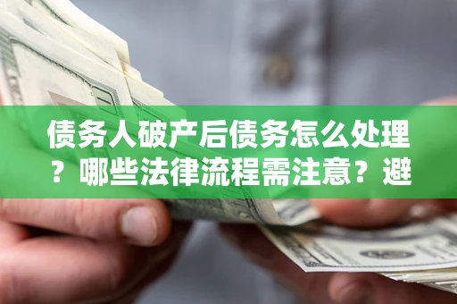 北京债务人破产后债务怎么处理？哪些法律流程需注意？避免踩坑指南