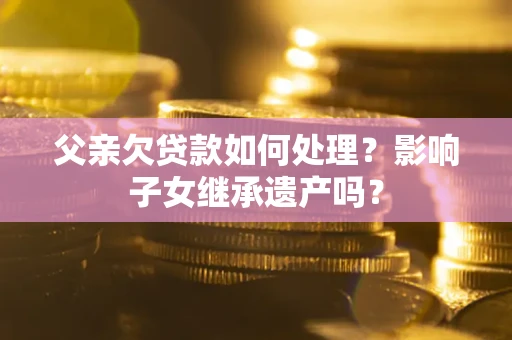 北京父亲欠贷款如何处理?影响子女继承遗产吗? 北京父亲欠贷款如何处理?影响子女继承遗产吗?