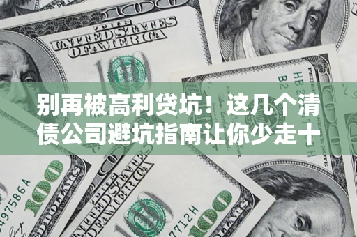 北京别再被高利贷坑！这几个清债公司避坑指南让你少走十年弯路