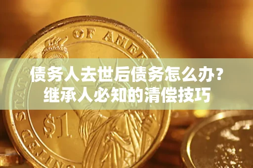 北京债务人去世后债务怎么办？继承人必知的清偿技巧