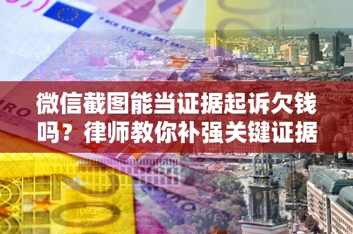 北京微信截图能当证据起诉欠钱吗？律师教你补强关键证据