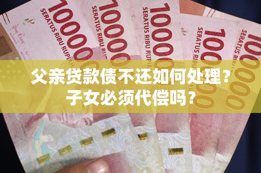 北京父亲贷款债不还如何处理？子女必须代偿吗？