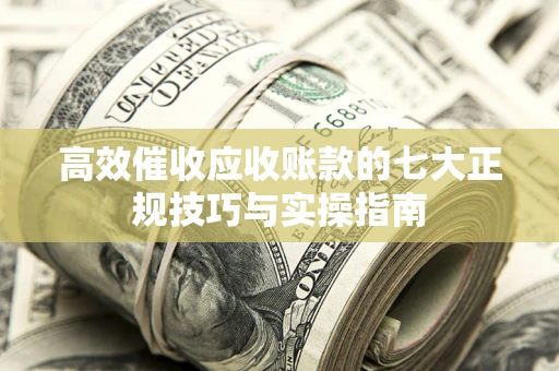 北京高效催收应收账款的七大正规技巧与实操指南