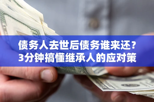 北京债务人去世后债务谁来还？3分钟搞懂继承人的应对策略