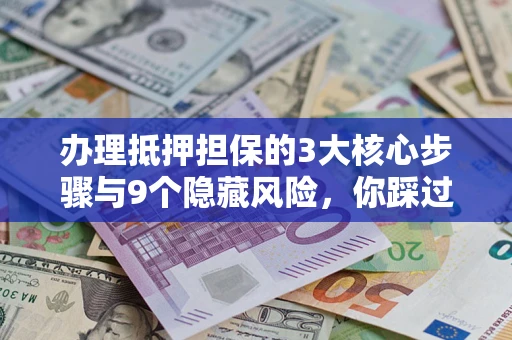 北京办理抵押担保的3大核心步骤与9个隐藏风险，你踩过哪个坑？
