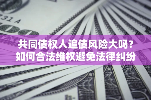 北京共同债权人追债风险大吗?如何合法维权避免法律纠纷? 北京共同债权人追债风险大吗?如何合法维权避免法律纠纷?