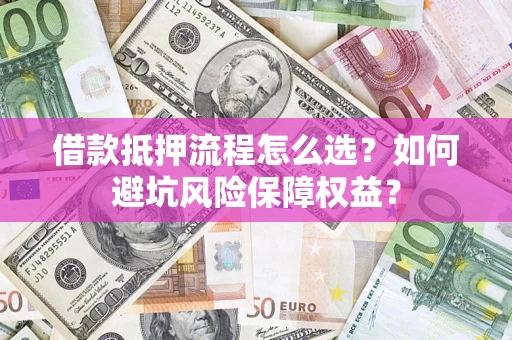 北京借款抵押流程怎么选？如何避坑风险保障权益？