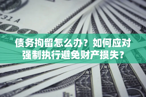 北京债务拘留怎么办？如何应对强制执行避免财产损失？