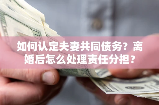 北京如何认定夫妻共同债务？离婚后怎么处理责任分担？