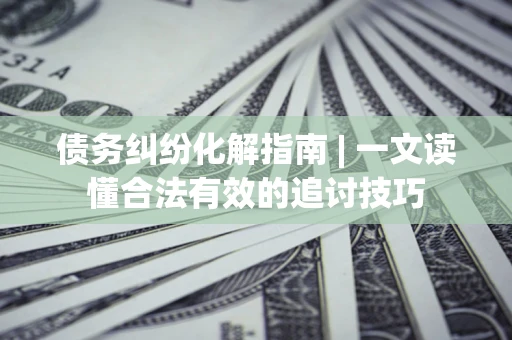 北京债务纠纷化解指南 | 一文读懂合法有效的追讨技巧