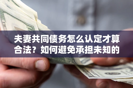 北京夫妻共同债务怎么认定才算合法？如何避免承担未知的债务风险？