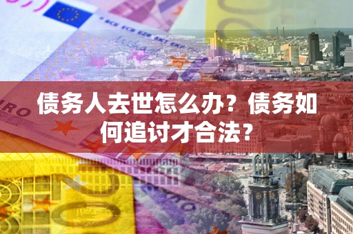 北京债务人去世怎么办？债务如何追讨才合法？