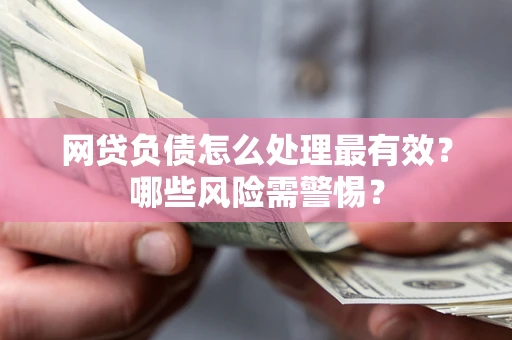 北京网贷负债怎么处理最有效？哪些风险需警惕？