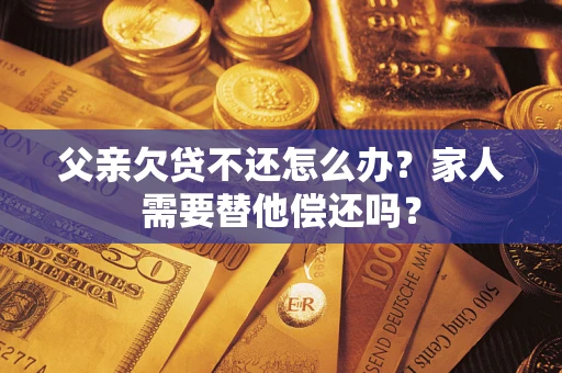 北京父亲欠贷不还怎么办？家人需要替他偿还吗？