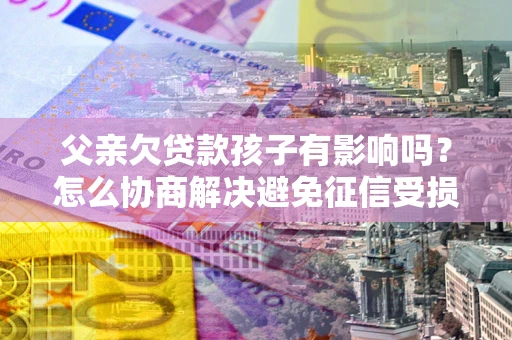 北京父亲欠贷款孩子有影响吗？怎么协商解决避免征信受损？
