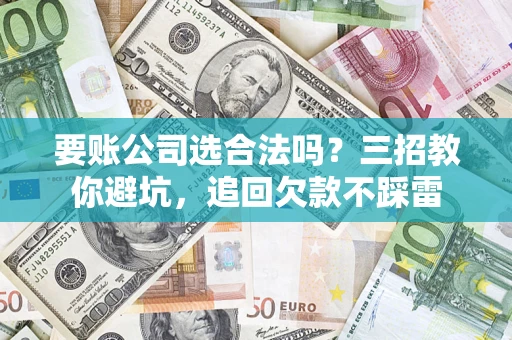北京要账公司选合法吗？三招教你避坑，追回欠款不踩雷