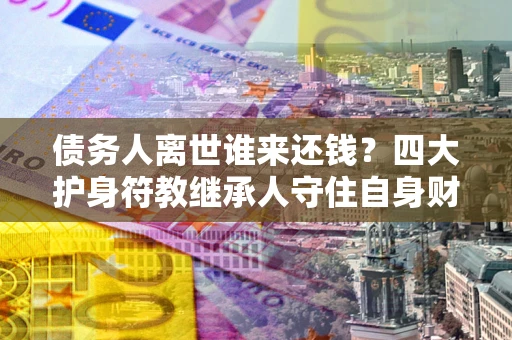 北京债务人离世谁来还钱？四大护身符教继承人守住自身财产