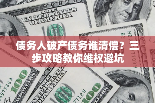北京债务人破产债务谁清偿?三步攻略教你维权避坑 北京债务人破产债务谁清偿?三步攻略教你维权避坑