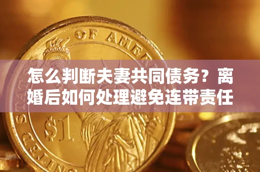 北京怎么判断夫妻共同债务？离婚后如何处理避免连带责任？