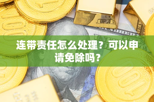 北京连带责任怎么处理？可以申请免除吗？