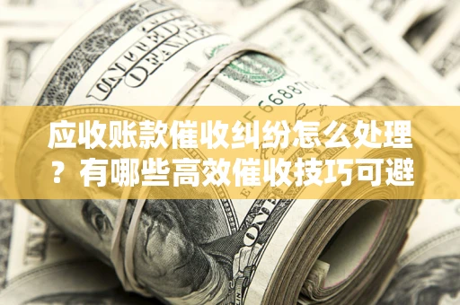 北京应收账款催收纠纷怎么处理？有哪些高效催收技巧可避免坏账？