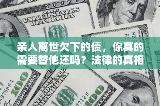 北京亲人离世欠下的债，你真的需要替他还吗？法律的真相或许与你想的不一样
