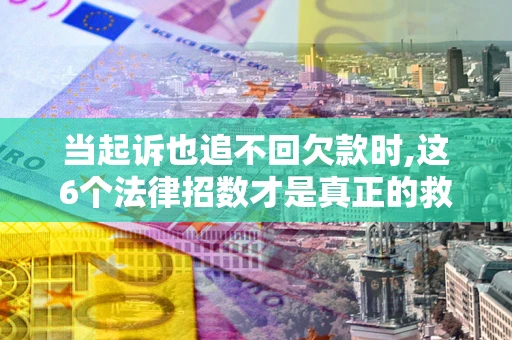 北京当起诉也追不回欠款时,这6个法律招数才是真正的救命稻草