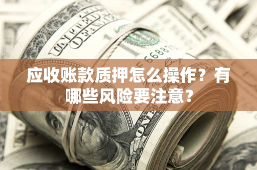 北京应收账款质押怎么操作？有哪些风险要注意？